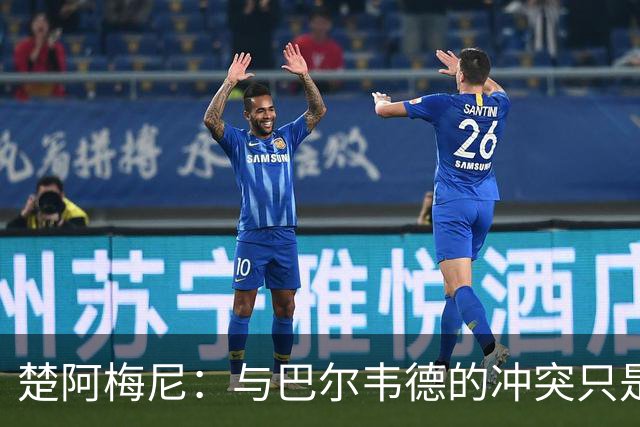 楚阿梅尼：与巴尔韦德的冲突只是小事，上了球场一切照旧