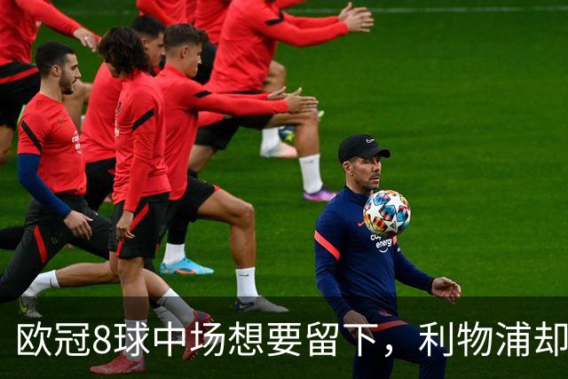 欧冠8球中场想要留下，利物浦却说“没法续约”
