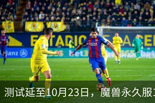 测试延至10月23日，魔兽永久服11月4日上线前开放抢名