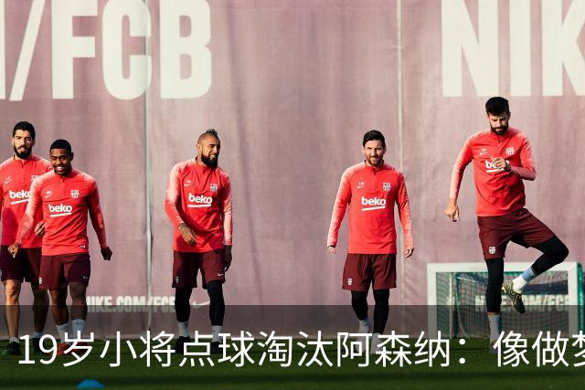 19岁小将点球淘汰阿森纳：像做梦，手机响了两三小时